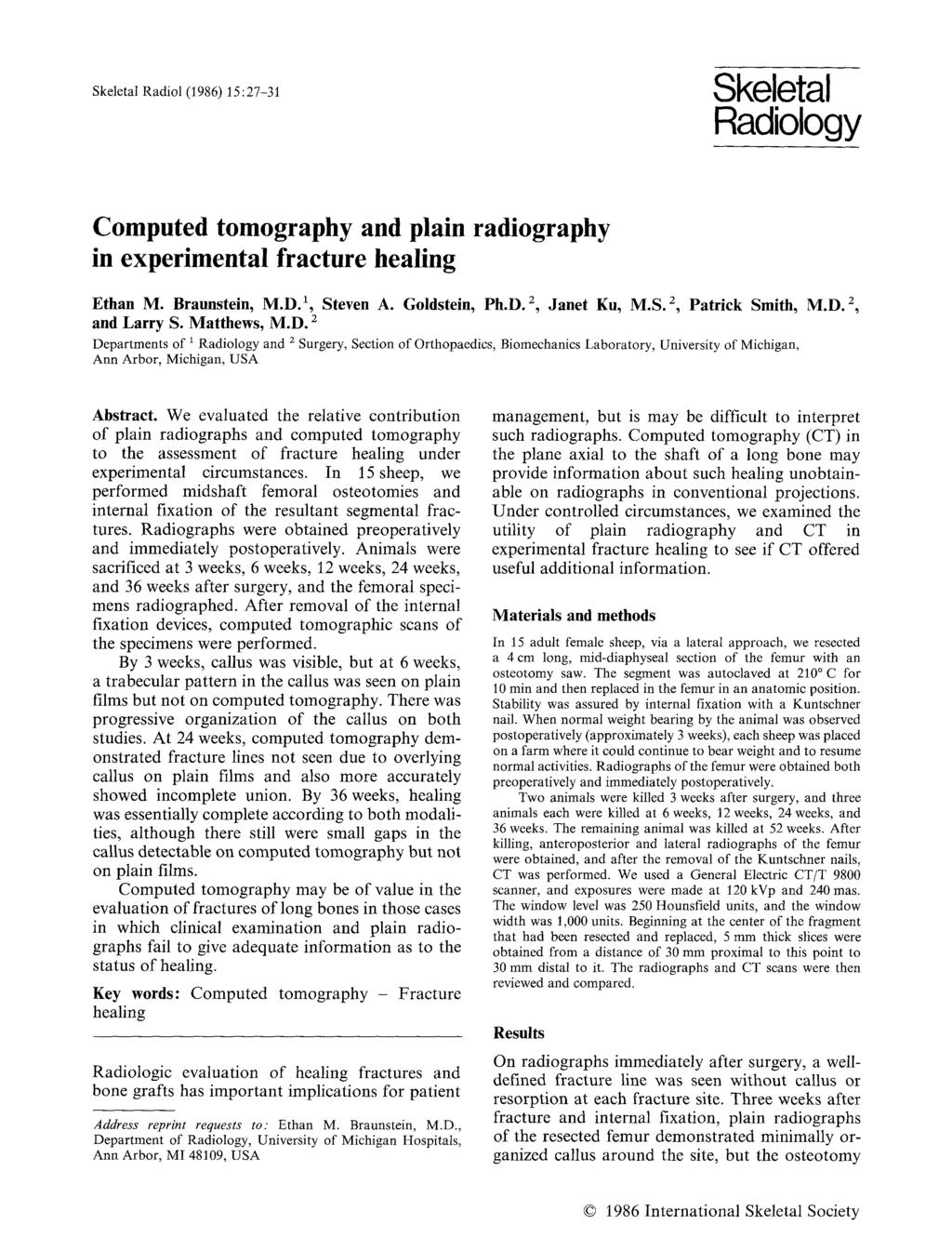 Skeletal Radiol (1986) 15:27-31 Skeletal Radiology Computed tomography and plain radiography in experimental fracture healing Ethan M. Braunstein, M.D. 1, Steven A. Goldstein, Ph.D. 2, Janet Ku, M.S. 2, Patrick Smith, M.