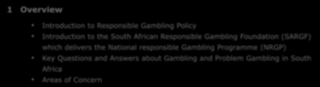 1 Overview Introduction to Responsible Gambling Policy Introduction to the South African Responsible Gambling Foundation (SARGF) which delivers