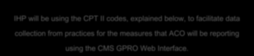 8 measures IHP will be using the CPT II codes, explained below, to facilitate data collection from practices for the measures that ACO will be reporting using the CMS GPRO Web Interface.