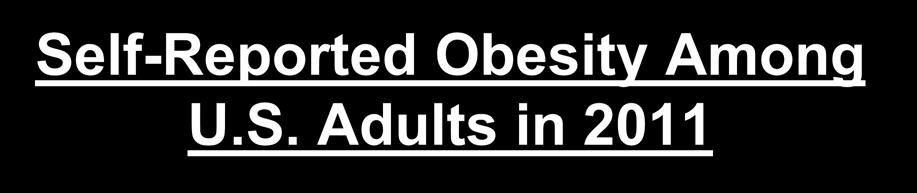 Self-Reported Obesity Among U.S. Adults in 2011 Definitions Obesity: Body Mass Index (BMI) of 30 or higher.