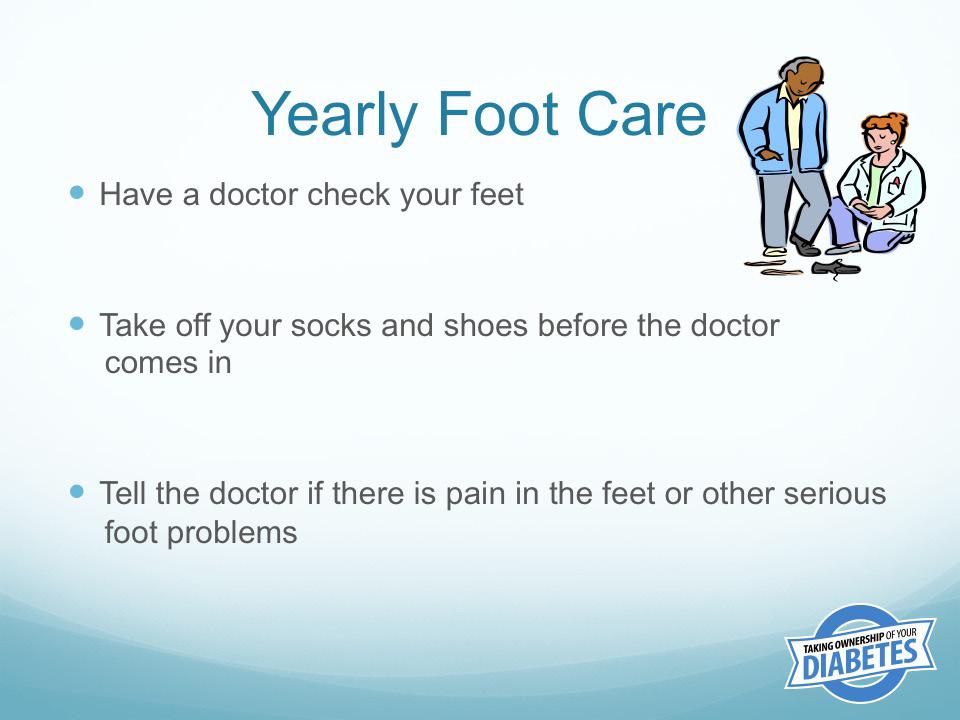 If there are serious foot problems, the feet should be checked at every doctor s visit. Ask participants why they should ask the questions: Are the nerves in my feet healthy?