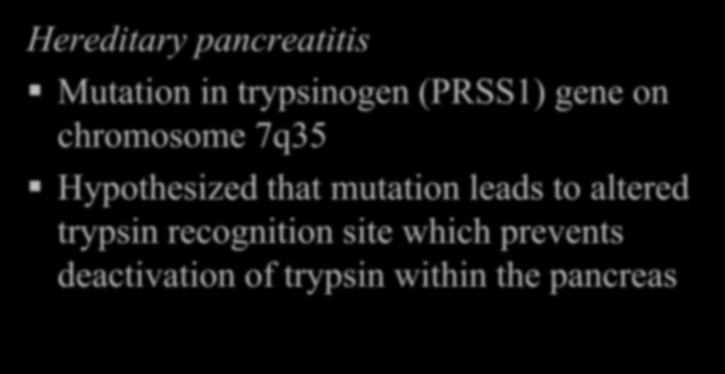 Chronic Pancreatitis Hereditary pancreatitis Mutation in trypsinogen (PRSS1) gene on chromosome 7q35 Hypothesized