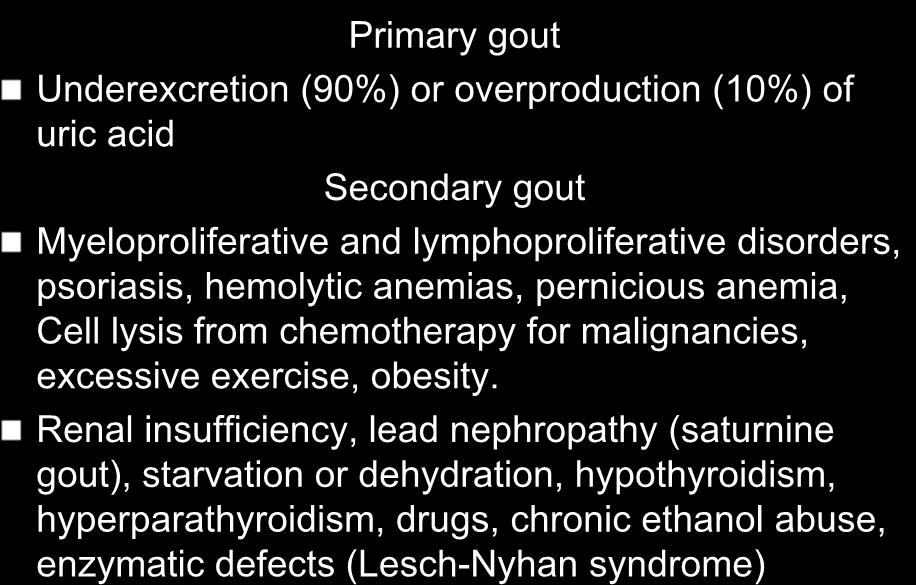 ETIOLOGY Primary gout Underexcretion (90%) or overproduction (10%) of uric acid Secondary gout Myeloproliferative and lymphoproliferative disorders, psoriasis, hemolytic anemias, pernicious anemia,