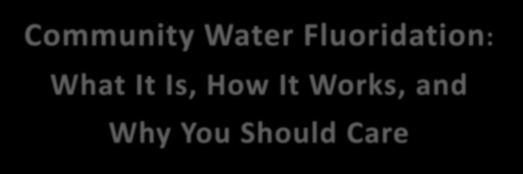 Community Water Fluoridation: What It Is, How It Works, and Why You Should Care William Maas,