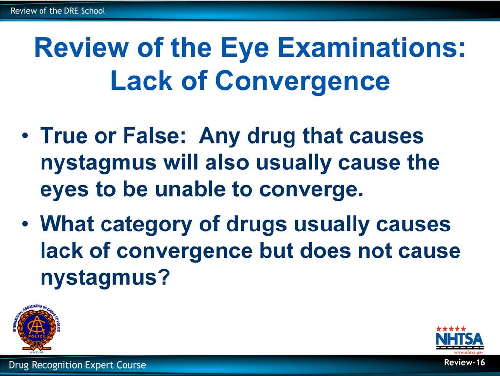 Review of the Eye Examinations: Lack of Convergence True or False: Any drug that causes nystagmus will also usually cause the eyes to be unable to converge.