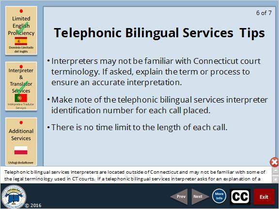 Telephonic bilingual services interpreters are located outside of Connecticut and may not be familiar with some of the legal terminology used in CT courts.