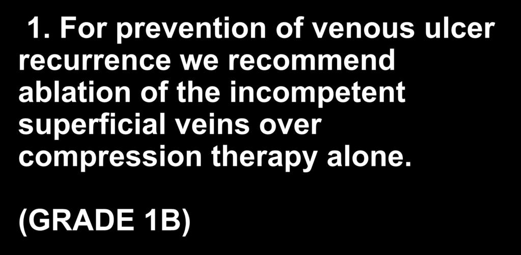 1. For prevention of venous ulcer recurrence we recommend ablation of