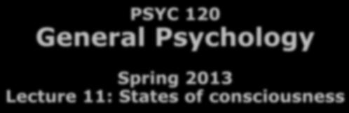Outline 3/5/2013 PSYC 120 General Psychology Spring 2013 Lecture 11: States of consciousness The Nature of Consciousness Sleep and Dreams Psychoactive Drugs Hypnosis Meditation Dr.