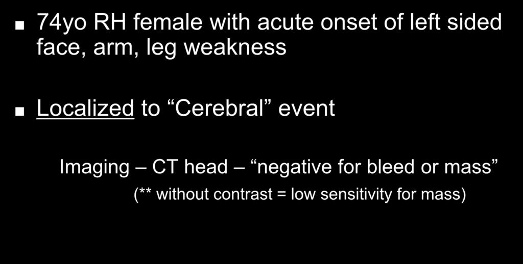 Recap 74yo RH female with acute onset of left sided face, arm, leg weakness Localized to Cerebral