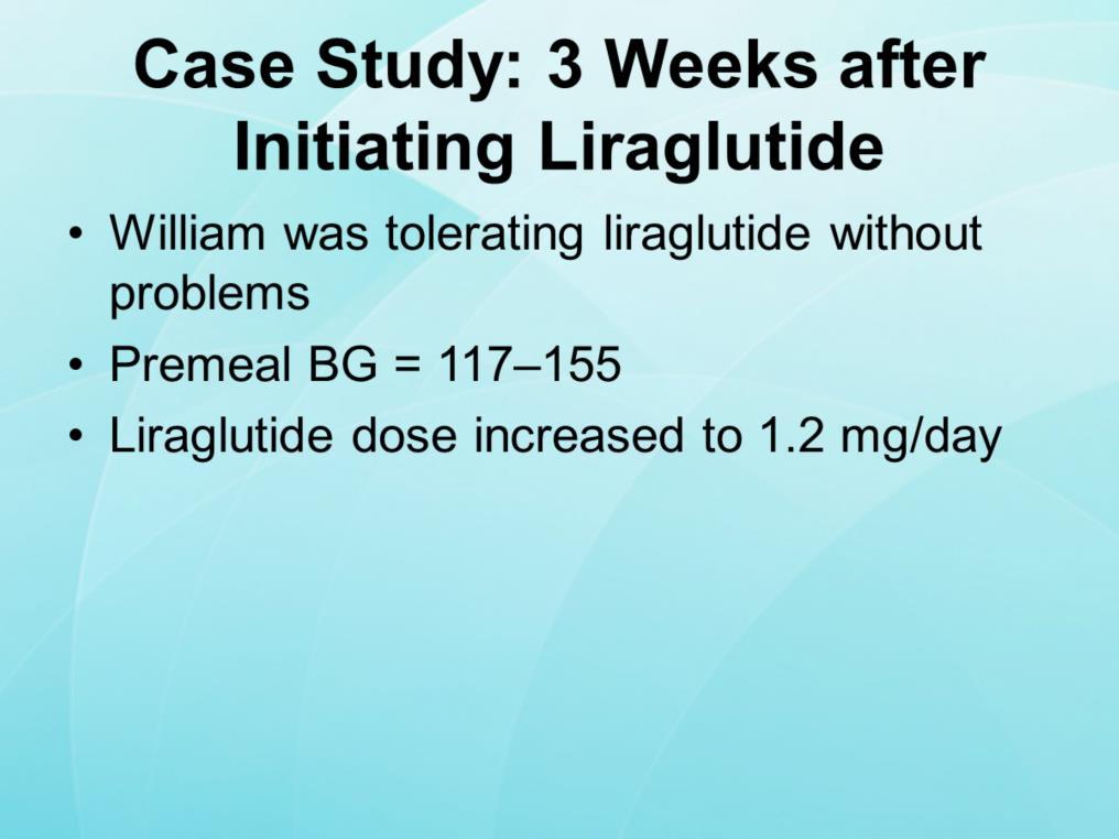 At his follow-up visit 3 weeks after adding liraglutide to his regimen, William reported that he was tolerating liraglutide without problems.