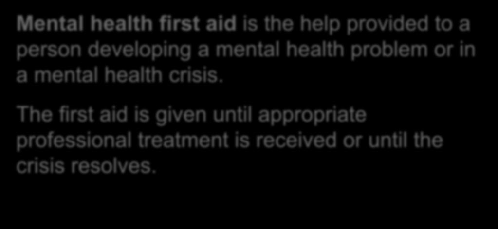 Mental Health First Aid Mental health first aid is the help provided to a person developing a mental health problem or in a