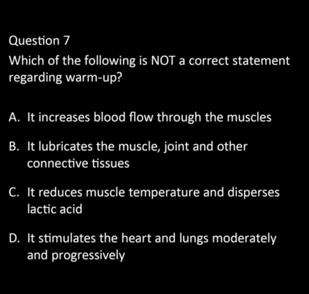 CHAPTER 5: EXERCISE PHYSIOLOGY Question 7 Which of the following is NOT a correct statement regarding warm-up? A. It increases blood flow through the muscles B.