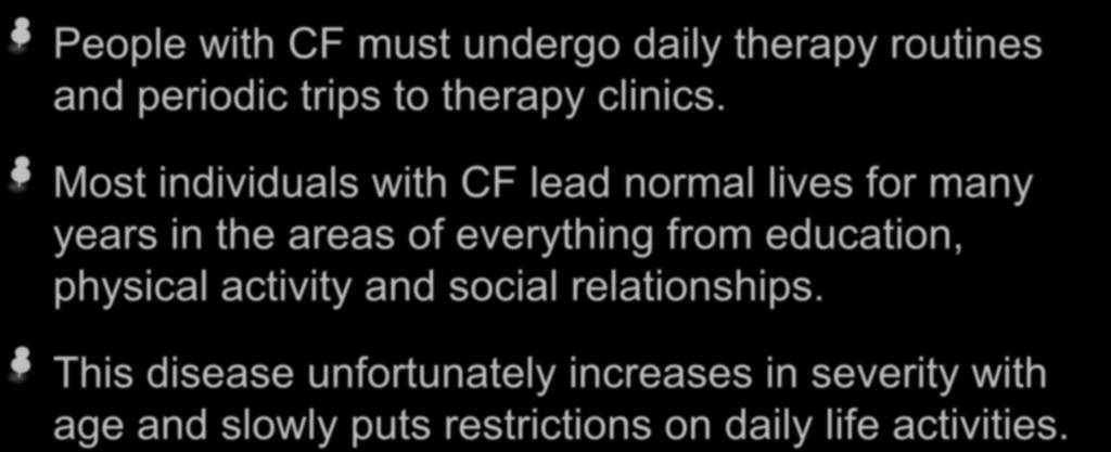 Effects on daily life People with CF must undergo daily therapy routines and periodic trips to therapy clinics.