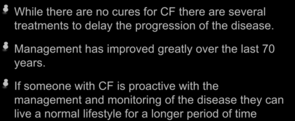 Managing Cystic Fibrosis While there are no cures for CF there are several treatments to delay the progression of the disease.