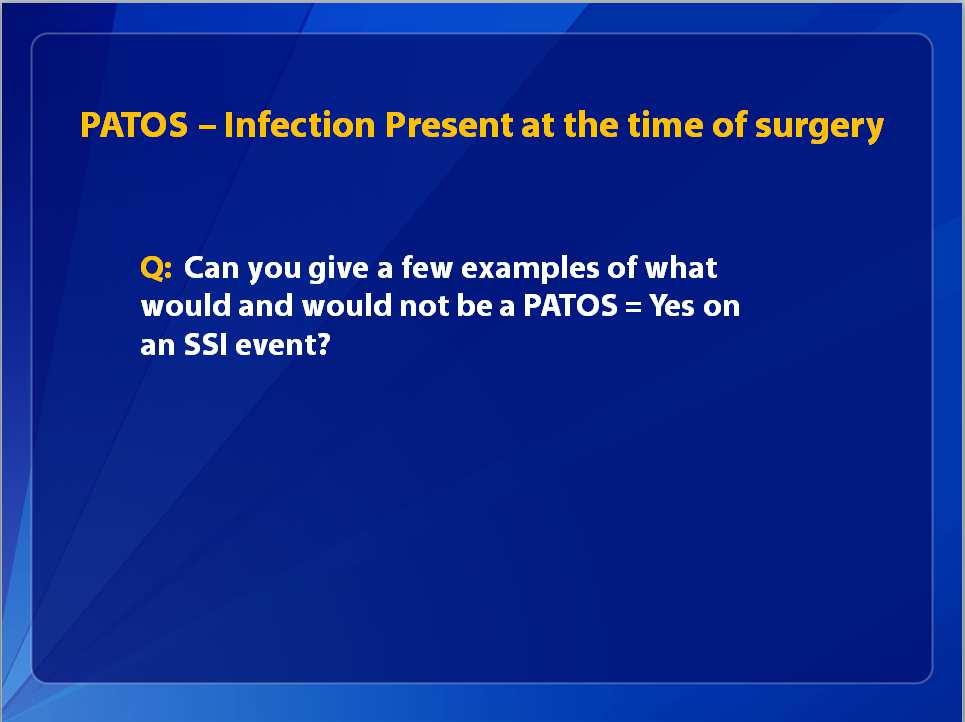 PATOS Infection Present at the time of surgery Q: Can you give a few examples of what would and would not be a PATOS = Yes on an SSI event? What can be a PATOS?