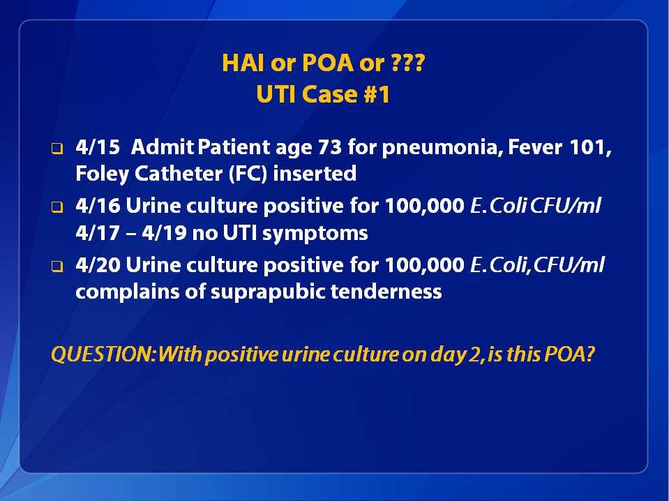 HAI or POA or??? UTI Case #1 4/15 Admit Patient age 73 for pneumonia, Fever 101, Foley Catheter (FC) inserted 4/16 Urine culture positive for 100,000 E.