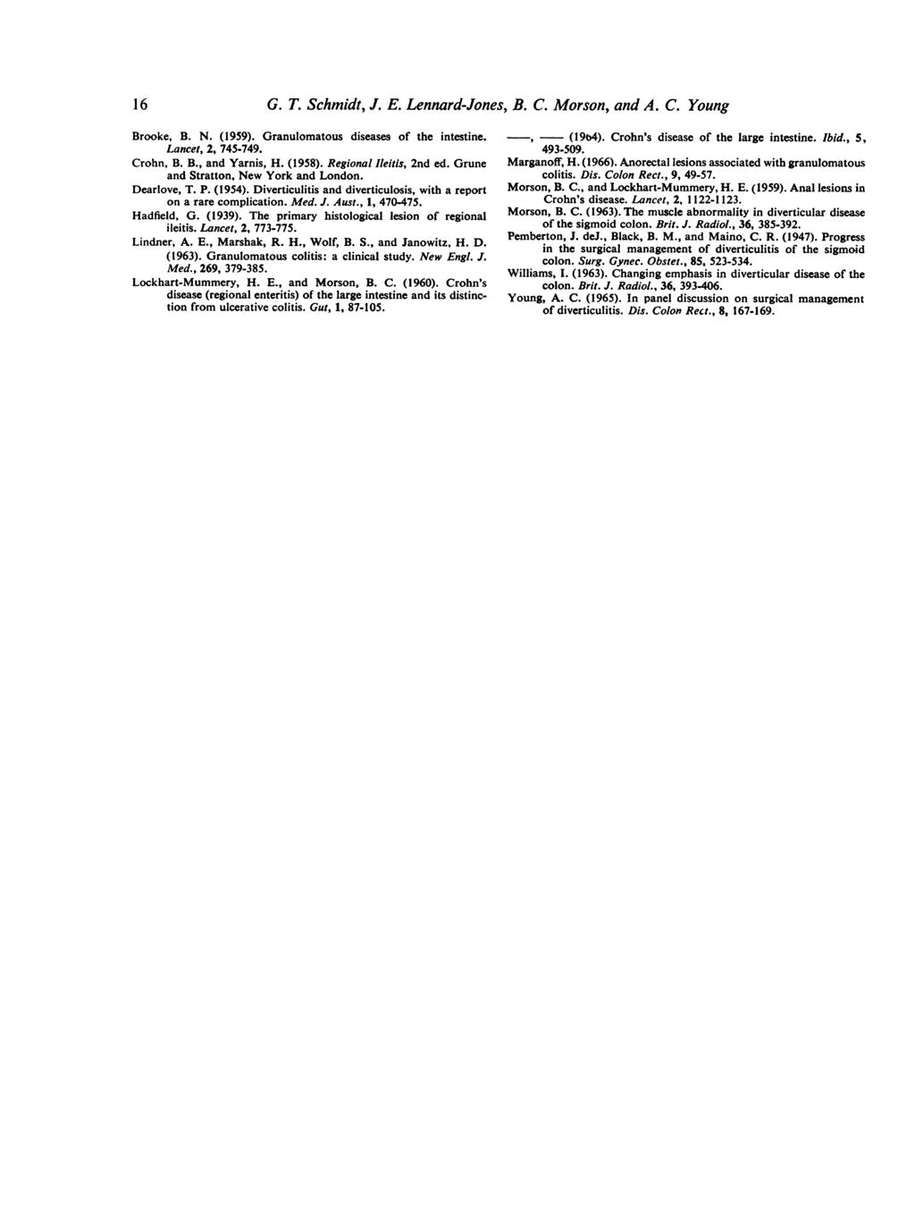 16 G. T. Schmidt, J. E. Lennard-Jones, B. C. Morson, and A. C. Young Brooke, B. N. (1959). Granulomatous diseases of the intestine. Lancet, 2, 745-749. Crohn, B. B., and Yarnis, H. (1958).