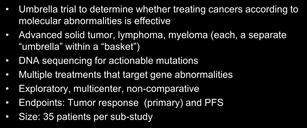 per sub-study We might envision an anti-pd1/pd-l1 backbone trial in a certain disease ( umbrella ) where patients are screened based on the presence of biomarker(s) (e.g., PD-L1, CD8, MSI-H, mutational burden, other specific markers, ) and allocated to certain strata (combinations) National Cancer Institute (http://www.