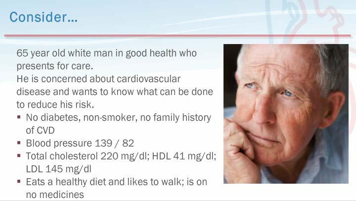 5. Consider. Consider a 65-year-old man in good health who presents for care. He s concerned about cardiovascular disease and wants to know what can be done to reduce his risks. He has no diabetes.
