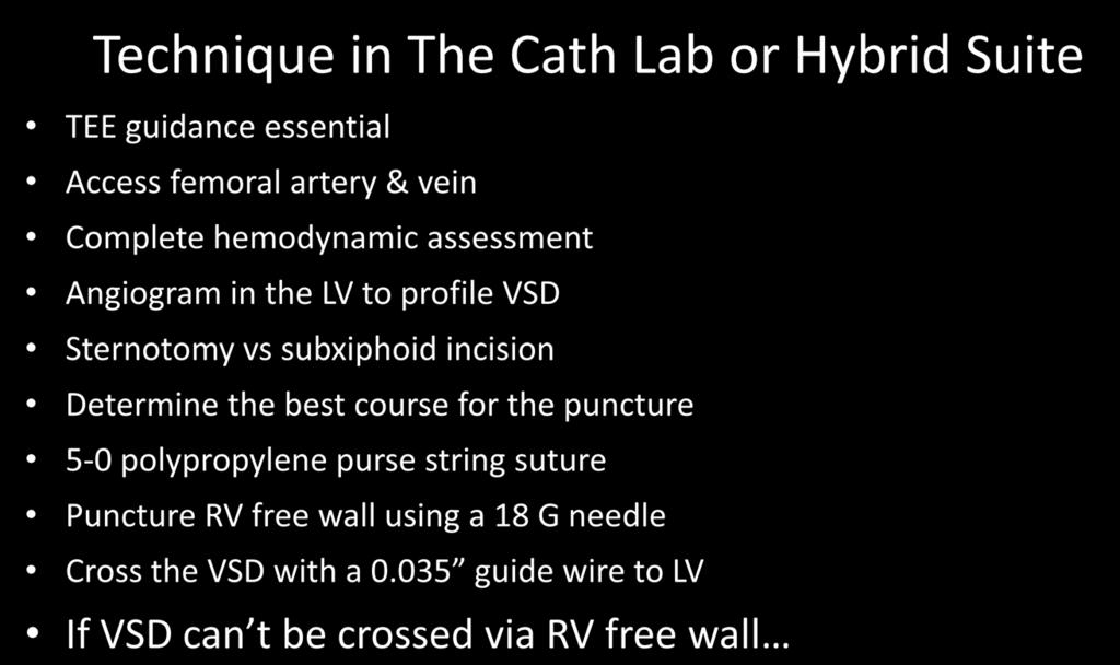 Technique in The Cath Lab or Hybrid Suite TEE guidance essential Access femoral artery & vein Complete hemodynamic assessment Angiogram in the LV to profile VSD Sternotomy vs subxiphoid incision