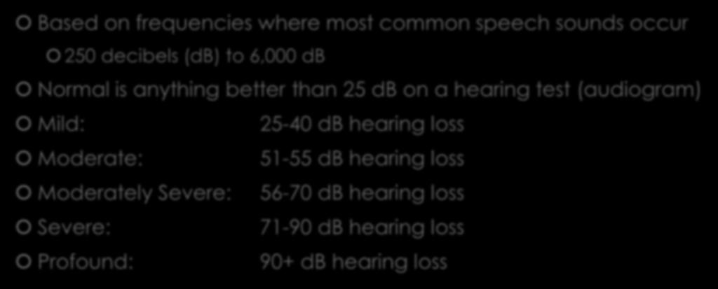 Loss Based on frequencies where most common speech sounds occur 250 decibels (db) to 6,000 db Normal is anything better than 25 db on a hearing test (audiogram) Mild: