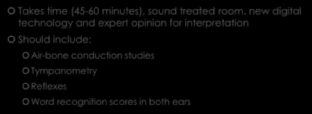 Comprehensive Hearing Test (Audiogram) Takes time (45-60 minutes), sound treated room, new digital technology and expert opinion for interpretation Should include: Air-bone conduction studies