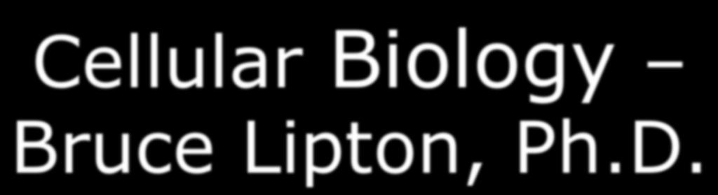 Cellular Biology Bruce Lipton, Ph.D.