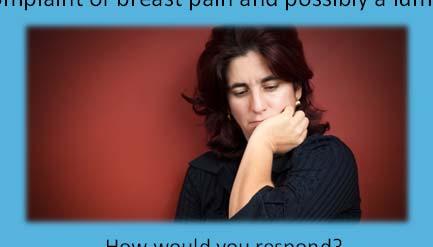 breast pain and possibly a lump. How would you respond? What clarifying questions would you ask? What issues need to be considered for someone in her situation?