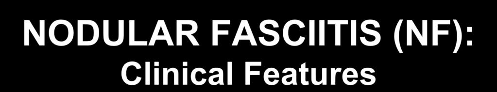 NODULAR FASCIITIS (NF): Clinical Features Most often observed in areas of soft tissue that are prone to injury, in line with the premise that NF is an idiosyncratic proliferative reaction to trauma