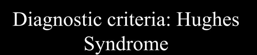 Diagnostic criteria: Hughes Syndrome
