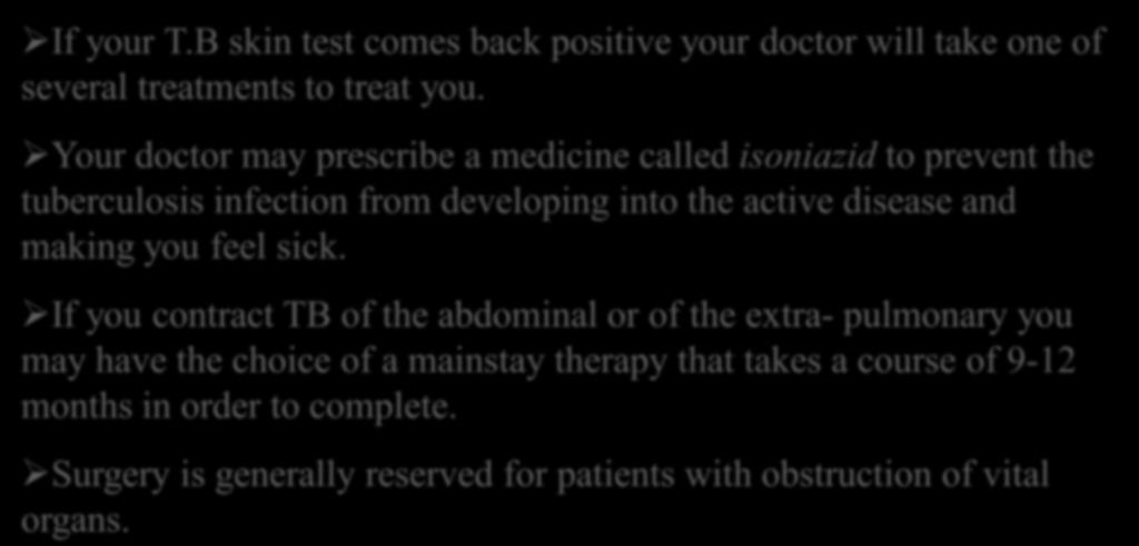 If your T.B skin test comes back positive your doctor will take one of several treatments to treat you.