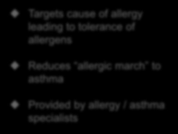 immunotherapy (SCIT) Sublingual immunotherapy (SLIT) Targets cause of allergy leading to tolerance of allergens Reduces allergic march to asthma Provided by allergy