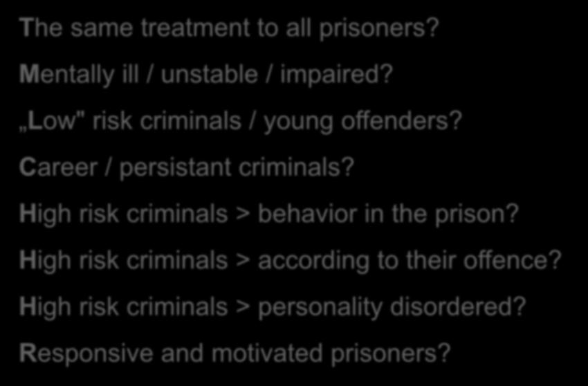 POSSIBLE TARGET GROUPS FOR TREATMENT The same treatment to all prisoners? Mentally ill / unstable / impaired? Low" risk criminals / young offenders? Career / persistant criminals?