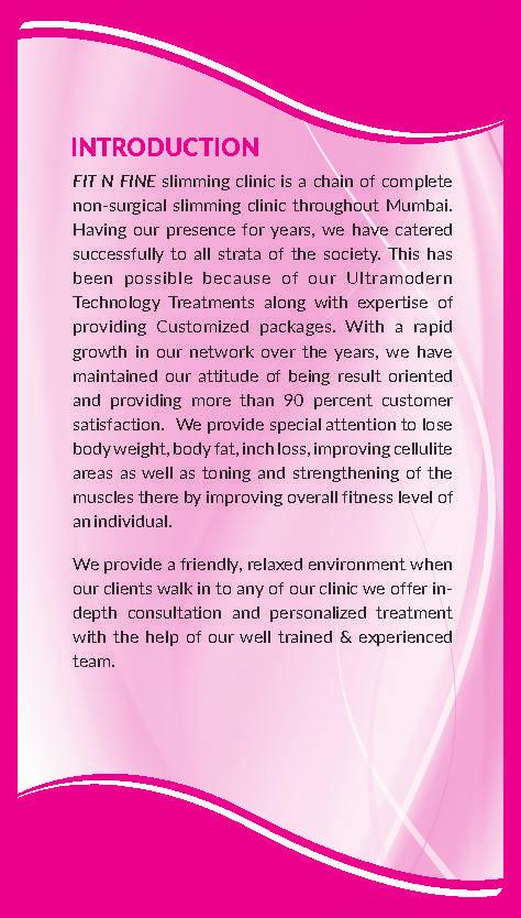 INTRODUCTION FIT N FINE slimming clinic is a chain of complete non-surgical slimming clinic throughout Mumbai. Having our presence for years, we have catered successfully to all strata of the society.