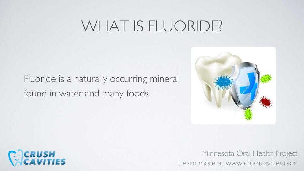 Fluoride is a mineral that is found in water and foods and was found in the early 1900 s to be effective in strengthening tooth enamel and reducing frequency of cavities.