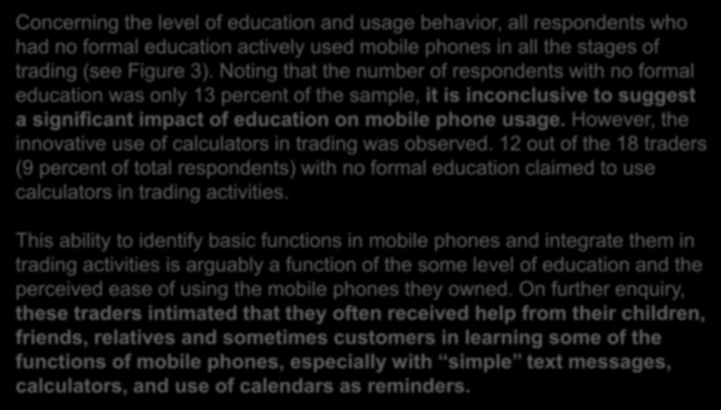 Noting that the number of respondents with no formal education was only 13 percent of the sample, it is inconclusive to suggest a significant impact of education on mobile phone usage.