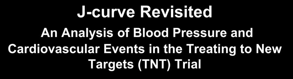 J-curve Revisited An Analysis of Blood Pressure and Cardiovascular Events in the Treating to New Targets (TNT) Trial Sripal Bangalore, MD, MHA, Franz H Messerli, MD, Chuan-Chuan Wun, PhD, Andrea L.
