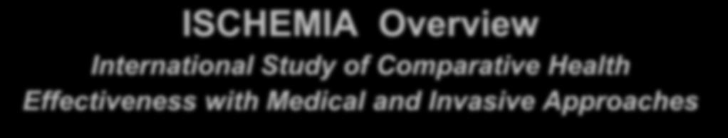 ISCHEMIA Overview International Study of Comparative Health Effectiveness with Medical and Invasive Approaches Chair- Judith