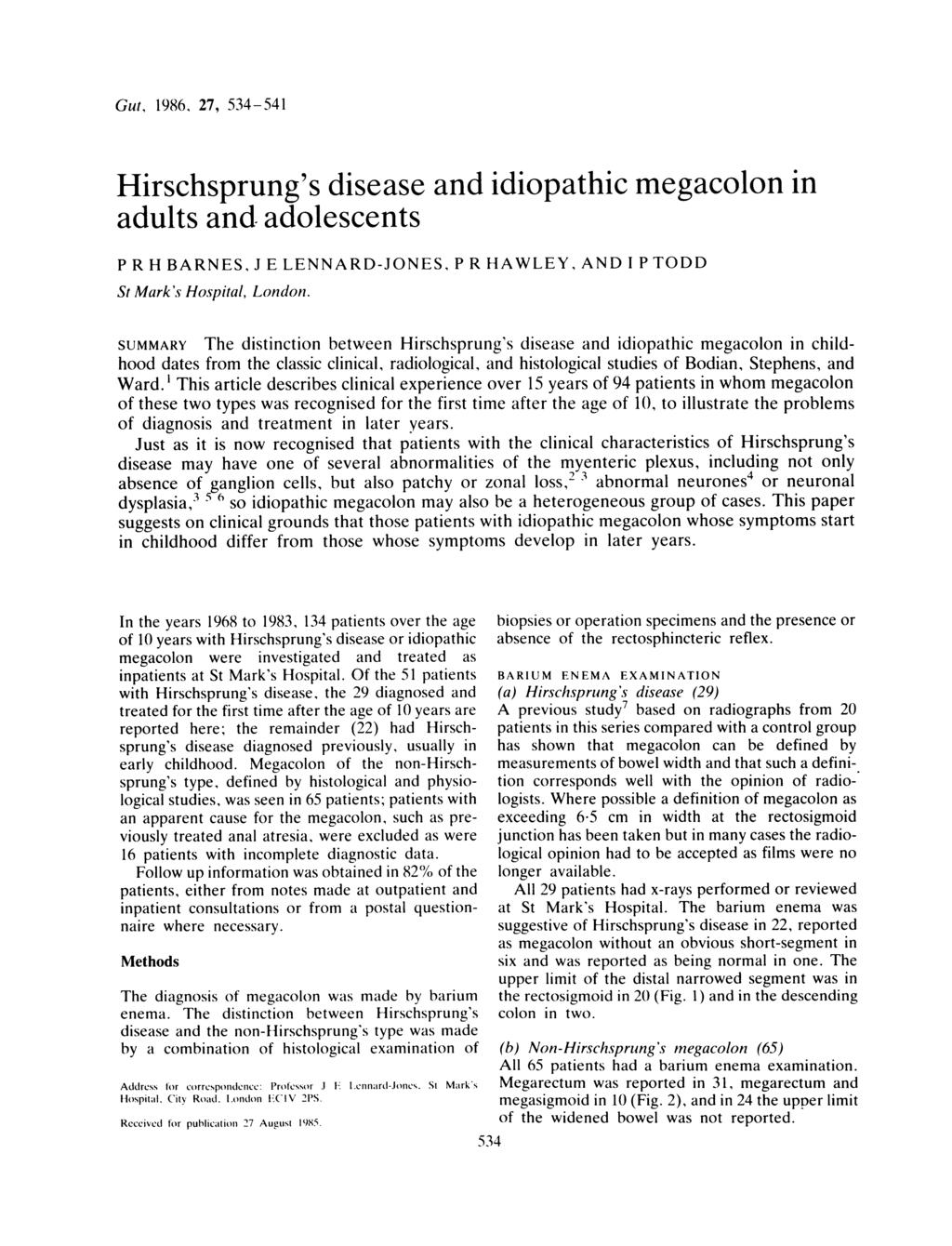 Gut, 1986, 27, 534-541 Hirschsprung's disease and idiopathic megacolon in adults and adolescents P R H BARNES, J E LENNARD-JONES, P R HAWLEY, AND I P TODD St Mark's Hospital, London.
