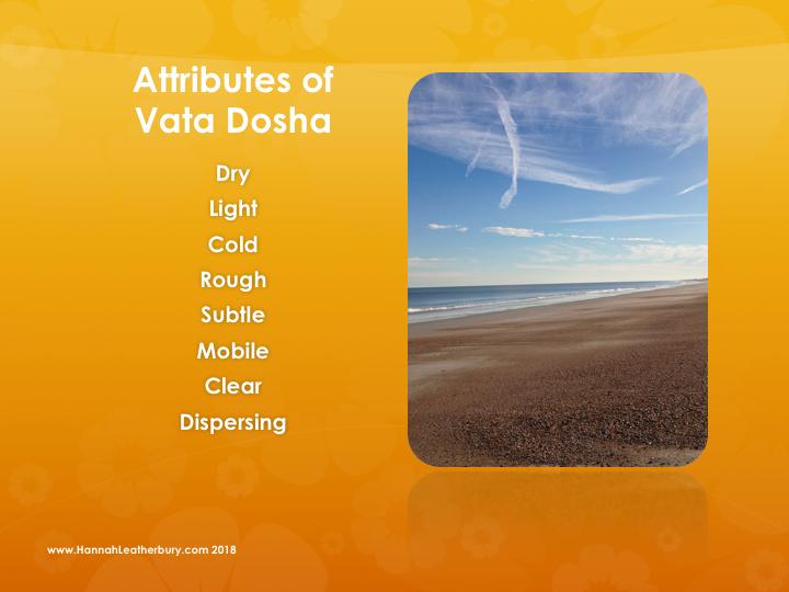 Vata is responsible for all movement within the body. It makes its main home in the large intestines/colon, and has an affinity for the joints and ear canals.