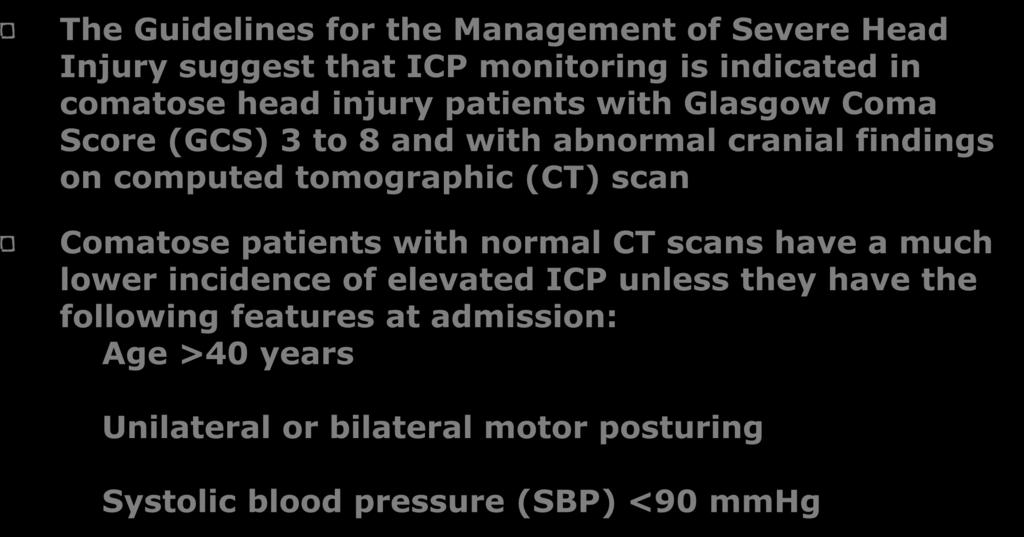 The Guidelines for the Management of Severe Head Injury suggest that ICP monitoring is indicated in comatose head injury patients with Glasgow Coma Score (GCS) 3 to 8 and with abnormal cranial