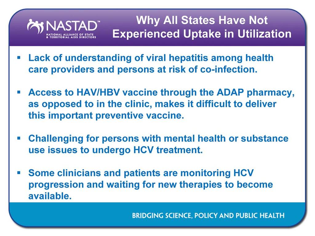 For states with viral hepatitis services covered through the Ryan White Program and ADAPs, there has not been a substantial uptake in utilization of the HAV/HBV vaccine and HBV/HCV drugs.