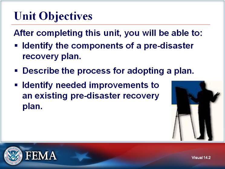 Unit Objectives Visual 14.2 After completing this unit, you will be able to: Identify the components of a pre-disaster recovery plan.