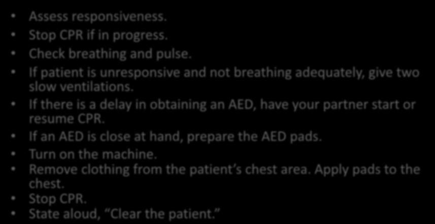 Using an AED (1) Assess responsiveness. Stop CPR if in progress. Check breathing and pulse. If patient is unresponsive and not breathing adequately, give two slow ventilations.