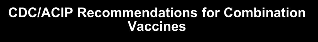 CDC/ACIP Recommendations for Combination Vaccines The use of a combination vaccine generally is preferred over separate injections of its