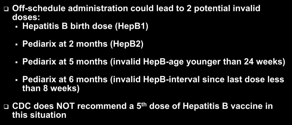 The Pediarix Challenge Off-schedule administration could lead to 2 potential invalid doses: Hepatitis B birth dose (HepB1) Pediarix at 2 months (HepB2) Pediarix at 5 months (invalid