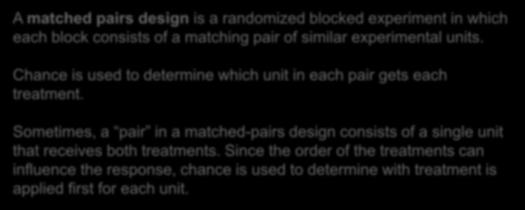 Matched Pairs Design A common type of randomized block design for comparing two treatments is a matched pairs design. The idea is to create blocks by matching pairs of similar experimental units.