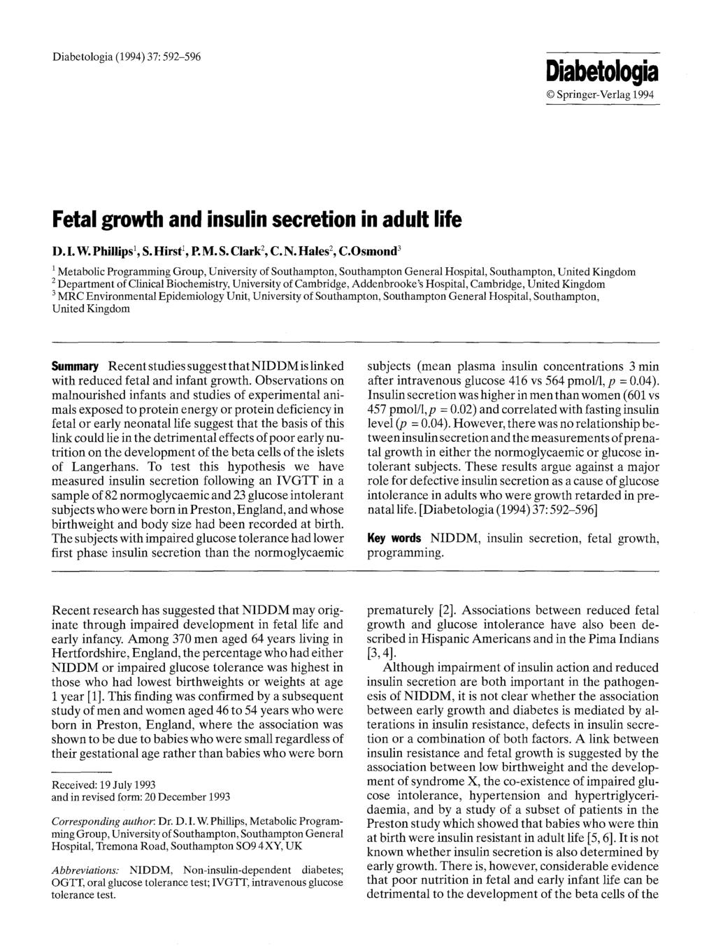 Diabetologia (1994) 37:592-596 Diabetologia 9 Springer-Verlag 1994 Fetal growth and insulin secretion in adult life D. I. W. Phillips 1, S. Hirst I, P. M. S. Clark 2, C. N. Hales 2, C.