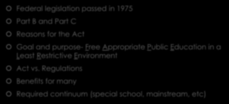 Basic Review of INDIVIDUALS WITH DISABILIITES Education ACT (IDEA) Federal legislation passed in 1975 Part B and Part C Reasons for the Act Goal and purpose-