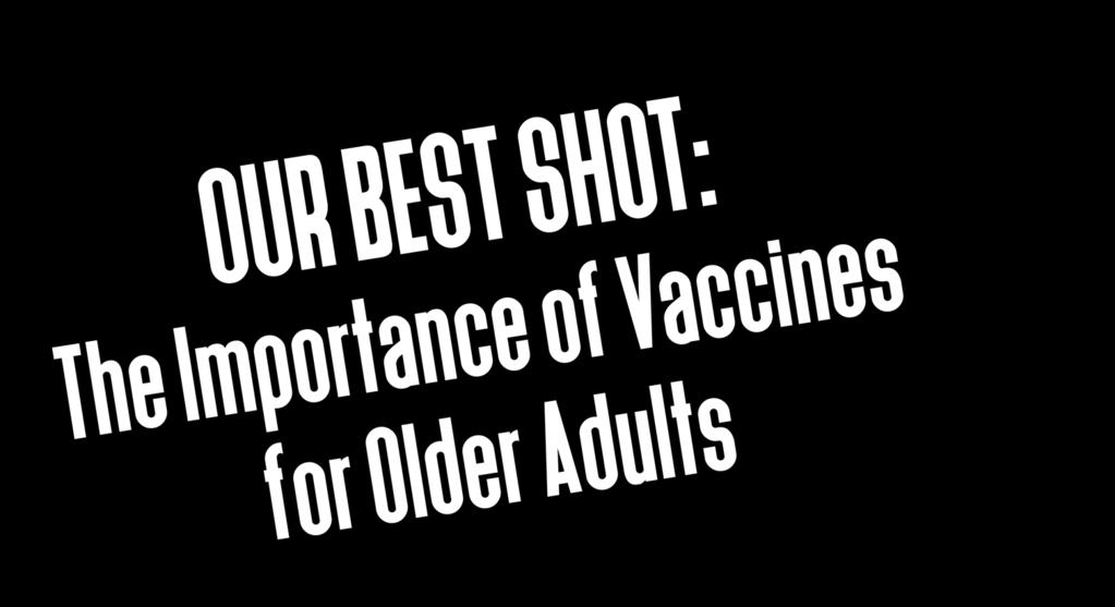 OUR BEST SHOT: The Importance of Vaccines for Older Adults VACCINES QUICK GUIDE TO VACCINATION FOR ADULTS AGES 60+ Vaccines are an important step in protecting your health and the health of your